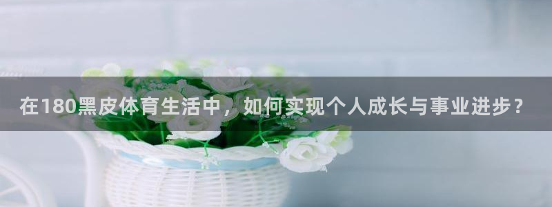 在180黑皮体育生活中，如何实现个人成长与事业进步？